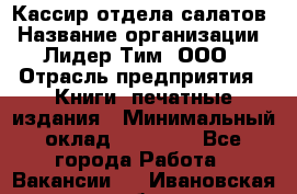 Кассир отдела салатов › Название организации ­ Лидер Тим, ООО › Отрасль предприятия ­ Книги, печатные издания › Минимальный оклад ­ 19 000 - Все города Работа » Вакансии   . Ивановская обл.